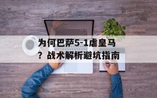 为何巴萨5-1虐皇马？战术解析避坑指南