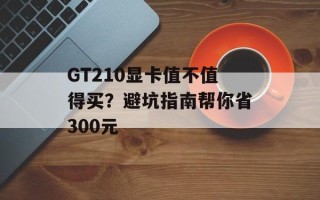 GT210显卡值不值得买？避坑指南帮你省300元