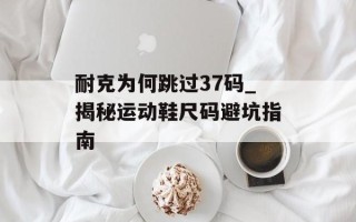 耐克为何跳过37码_揭秘运动鞋尺码避坑指南