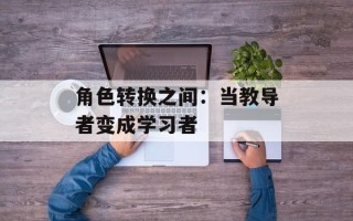 角色转换之间：当教导者变成学习者