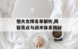 恒大女排名单解析,阵容亮点与战术体系揭秘