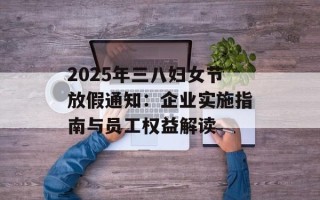 2025年三八妇女节放假通知：企业实施指南与员工权益解读
