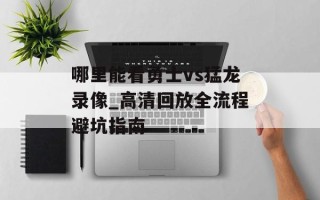 哪里能看勇士vs猛龙录像_高清回放全流程避坑指南