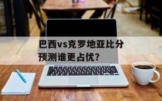 巴西vs克罗地亚比分预测谁更占优？