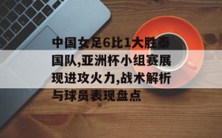 中国女足6比1大胜泰国队,亚洲杯小组赛展现进攻火力,战术解析与球员表现盘点