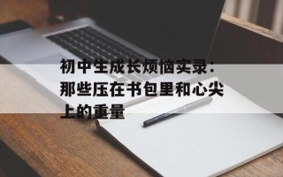初中生成长烦恼实录：那些压在书包里和心尖上的重量