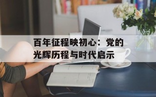百年征程映初心：党的光辉历程与时代启示
