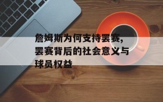 詹姆斯为何支持罢赛,罢赛背后的社会意义与球员权益