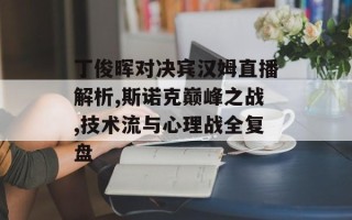 丁俊晖对决宾汉姆直播解析,斯诺克巅峰之战,技术流与心理战全复盘