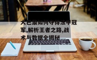 大巴黎如何夺得法甲冠军,解析王者之路,战术与数据全揭秘