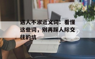 遇人不淑近义词：看懂这些词，别再踩人际交往的坑
