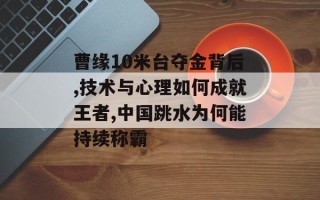 曹缘10米台夺金背后,技术与心理如何成就王者,中国跳水为何能持续称霸