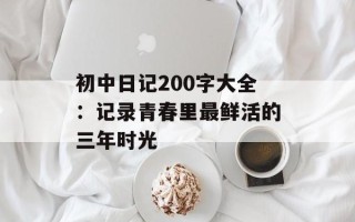 初中日记200字大全：记录青春里最鲜活的三年时光