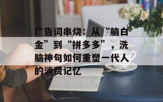 广告词串烧：从“脑白金”到“拼多多”，洗脑神句如何重塑一代人的消费记忆