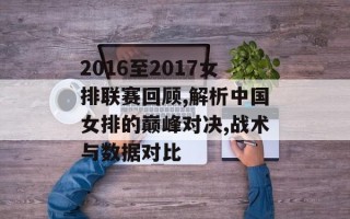 2016至2017女排联赛回顾,解析中国女排的巅峰对决,战术与数据对比