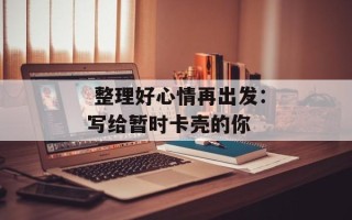  整理好心情再出发：写给暂时卡壳的你