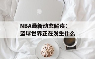 NBA最新动态解读：篮球世界正在发生什么