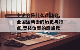 全运会是什么运动会,全国运动会的历史与特点,竞技体育的巅峰舞台