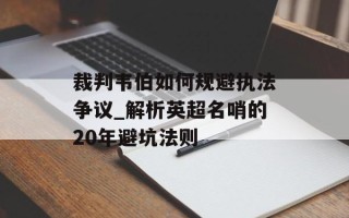 裁判韦伯如何规避执法争议_解析英超名哨的20年避坑法则