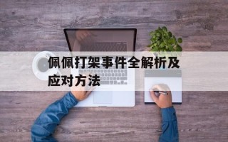 佩佩打架事件全解析及应对方法