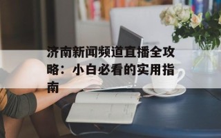 济南新闻频道直播全攻略：小白必看的实用指南