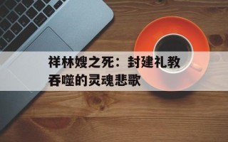 祥林嫂之死：封建礼教吞噬的灵魂悲歌