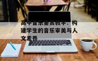 高中音乐鉴赏教学：构建学生的音乐审美与人文素养