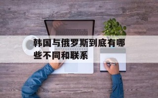 韩国与俄罗斯到底有哪些不同和联系