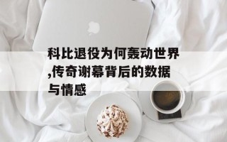 科比退役为何轰动世界,传奇谢幕背后的数据与情感