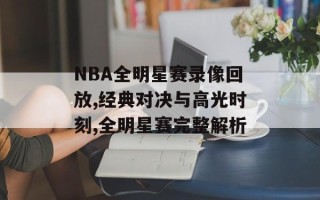 NBA全明星赛录像回放,经典对决与高光时刻,全明星赛完整解析