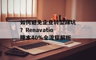 如何避免企业转型踩坑？Renavatio降本40%全流程解析