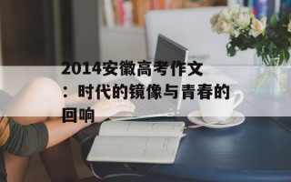 2014安徽高考作文：时代的镜像与青春的回响