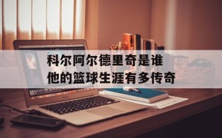 科尔阿尔德里奇是谁 他的篮球生涯有多传奇