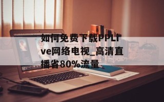 如何免费下载PPLive网络电视_高清直播省80%流量