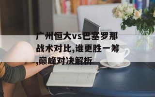 广州恒大vs巴塞罗那战术对比,谁更胜一筹,巅峰对决解析