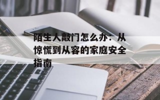 陌生人敲门怎么办：从惊慌到从容的家庭安全指南