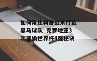 如何用比利奇战术打造黑马球队_克罗地亚3次晋级世界杯4强秘诀