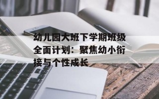 幼儿园大班下学期班级全面计划：聚焦幼小衔接与个性成长