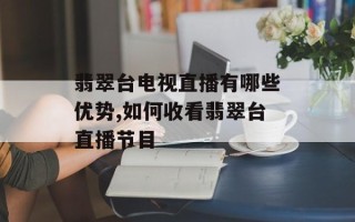翡翠台电视直播有哪些优势,如何收看翡翠台直播节目