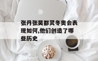 张丹张昊都灵冬奥会表现如何,他们创造了哪些历史