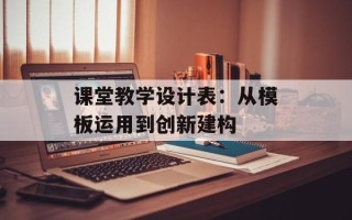 课堂教学设计表：从模板运用到创新建构