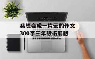 我想变成一片云的作文300字三年级拓展版