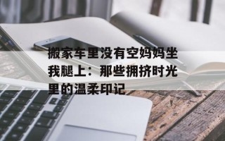 搬家车里没有空妈妈坐我腿上：那些拥挤时光里的温柔印记