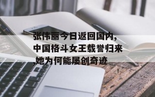 张伟丽今日返回国内,中国格斗女王载誉归来,她为何能屡创奇迹
