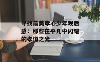 寻找最美孝心少年观后感：那些在平凡中闪耀的孝道之光