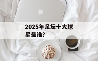 2025年足坛十大球星是谁？