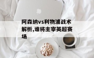 阿森纳vs利物浦战术解析,谁将主宰英超赛场