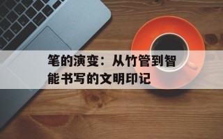 笔的演变：从竹管到智能书写的文明印记