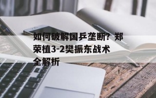 如何破解国乒垄断？郑荣植3-2樊振东战术全解析
