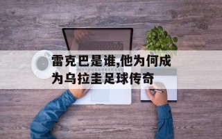 雷克巴是谁,他为何成为乌拉圭足球传奇
